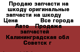 Продаю запчасти на шкоду оригинальные запчасти на шкоду 2  › Цена ­ 4 000 - Все города Авто » Продажа запчастей   . Калининградская обл.,Советск г.